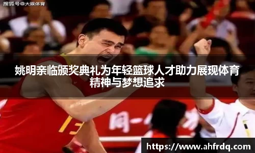 姚明亲临颁奖典礼为年轻篮球人才助力展现体育精神与梦想追求