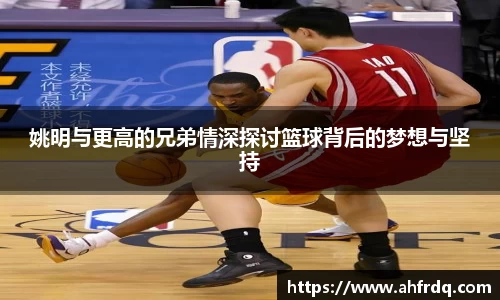 姚明与更高的兄弟情深探讨篮球背后的梦想与坚持
