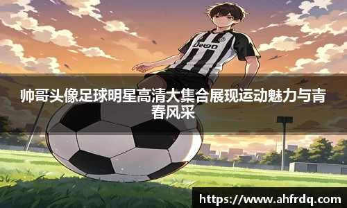 帅哥头像足球明星高清大集合展现运动魅力与青春风采