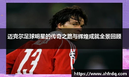 迈克尔足球明星的传奇之路与辉煌成就全景回顾