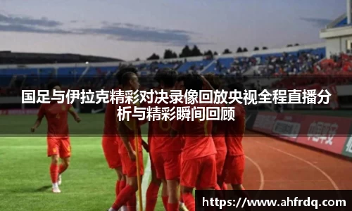 国足与伊拉克精彩对决录像回放央视全程直播分析与精彩瞬间回顾